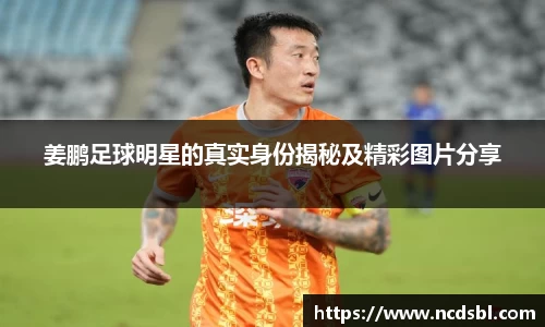 姜鹏足球明星的真实身份揭秘及精彩图片分享